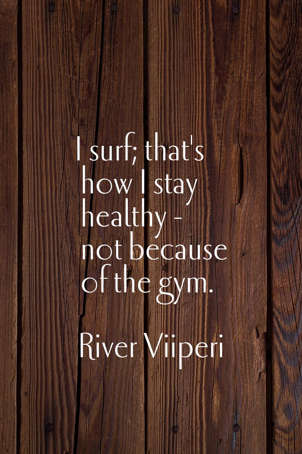 I surf; that's how I stay healthy - not because of the gym.