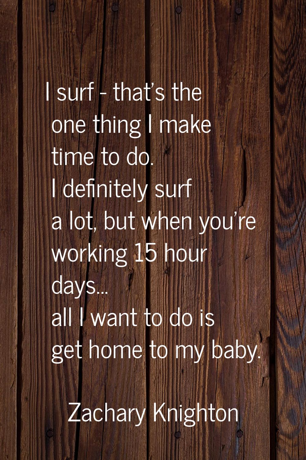 I surf - that's the one thing I make time to do. I definitely surf a lot, but when you're working 1