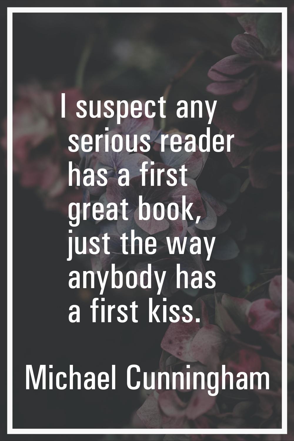 I suspect any serious reader has a first great book, just the way anybody has a first kiss.