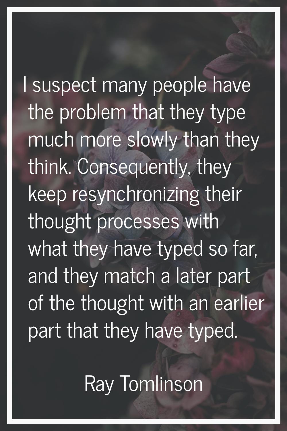 I suspect many people have the problem that they type much more slowly than they think. Consequentl