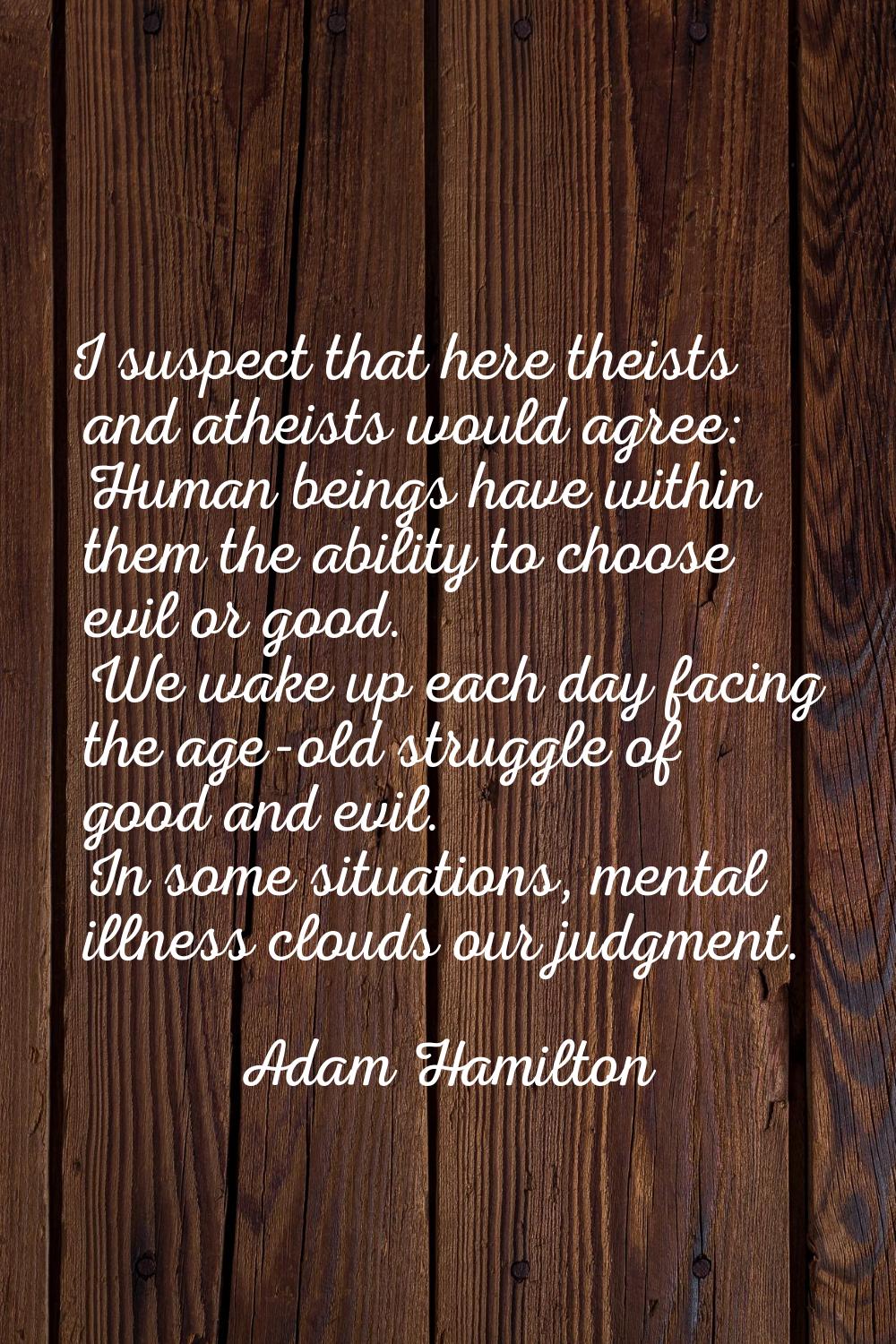 I suspect that here theists and atheists would agree: Human beings have within them the ability to 