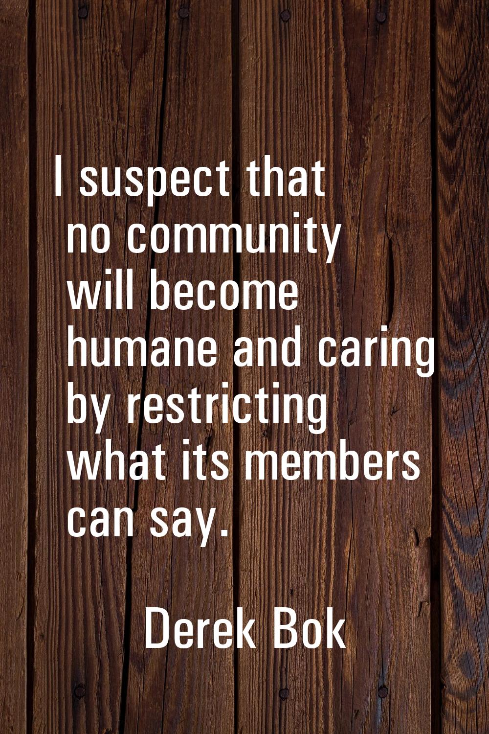 I suspect that no community will become humane and caring by restricting what its members can say.