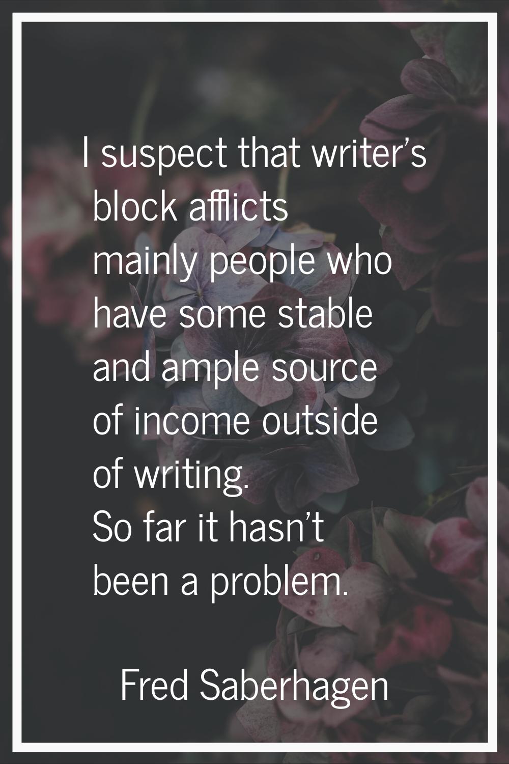 I suspect that writer's block afflicts mainly people who have some stable and ample source of incom