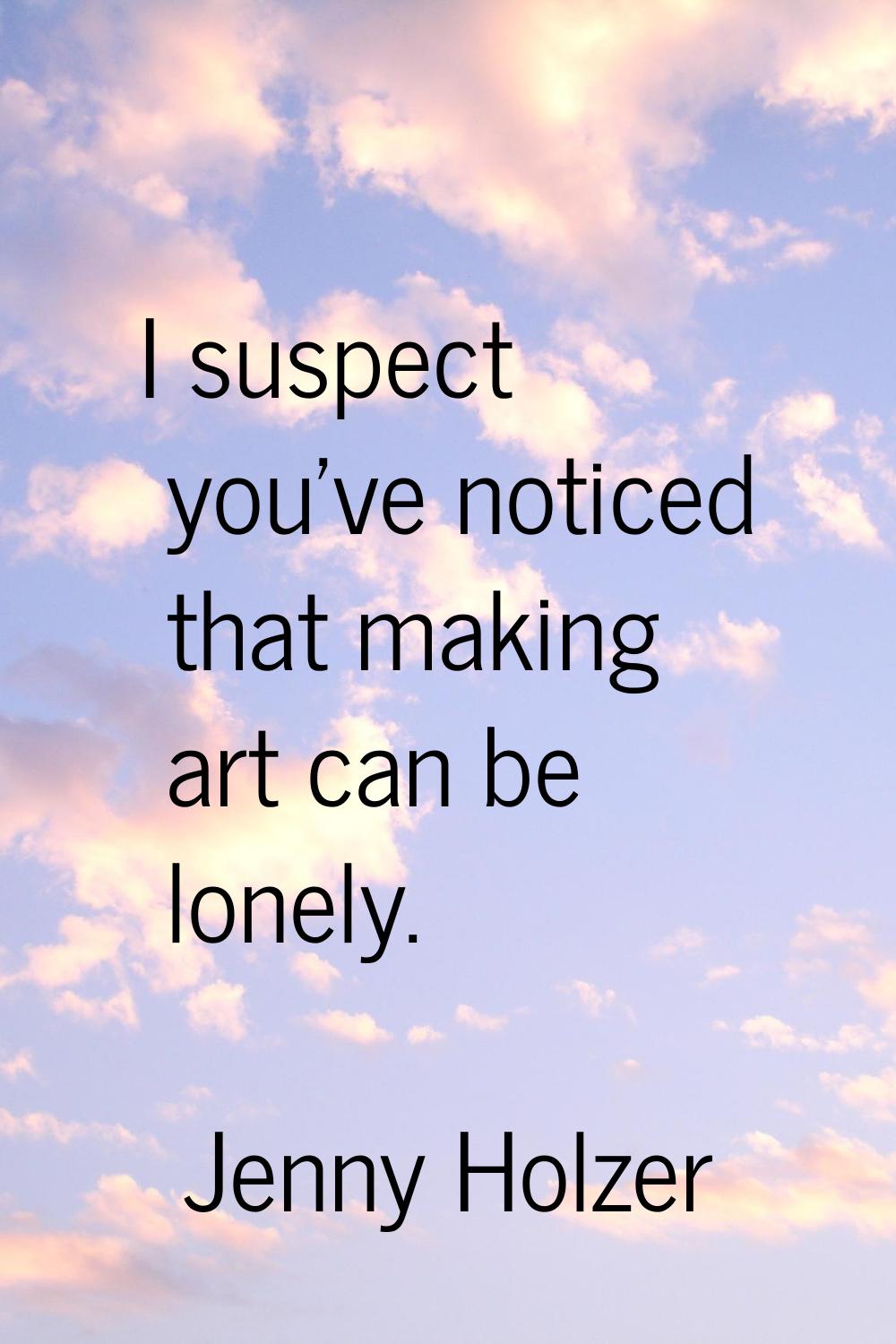 I suspect you've noticed that making art can be lonely.