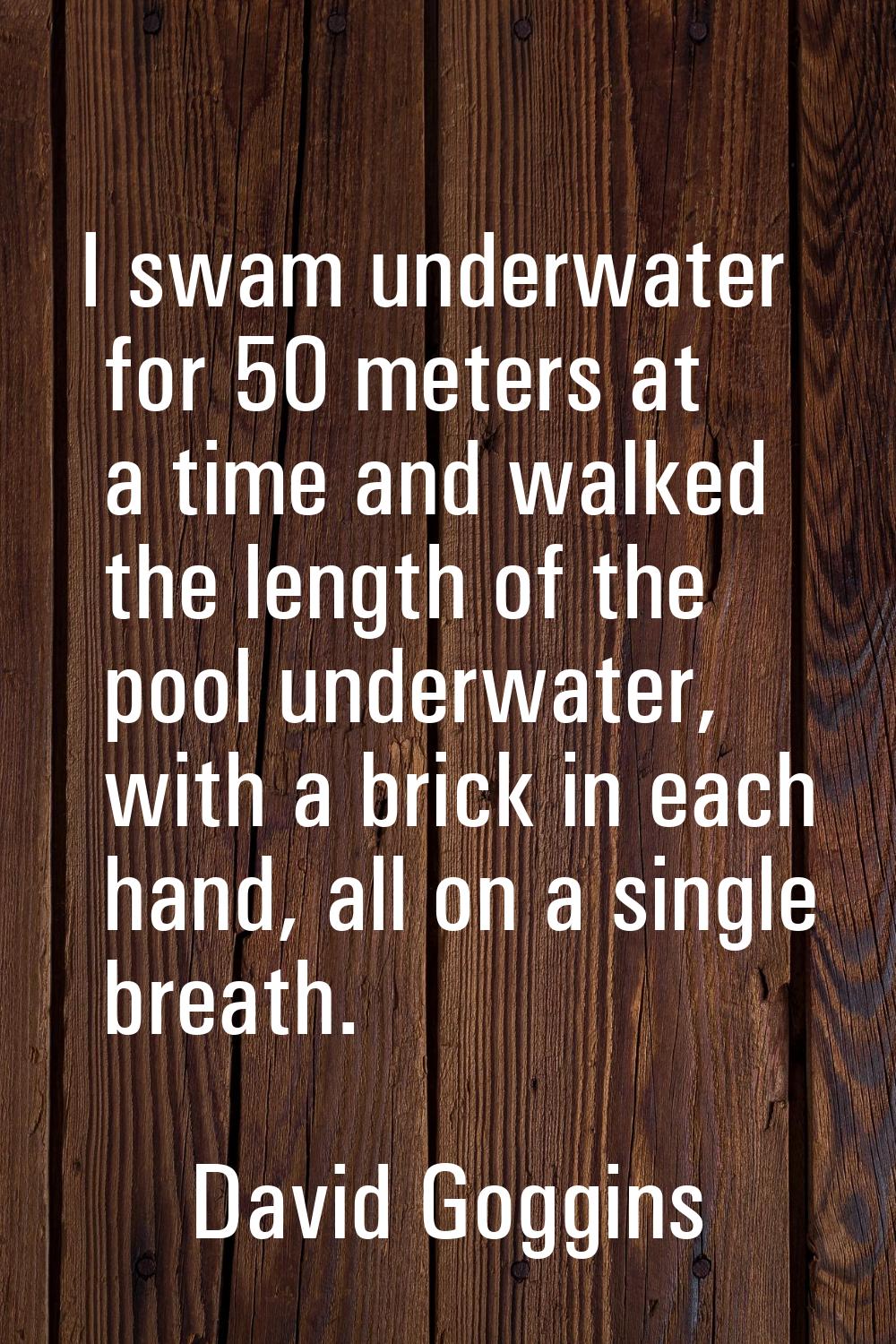 I swam underwater for 50 meters at a time and walked the length of the pool underwater, with a bric