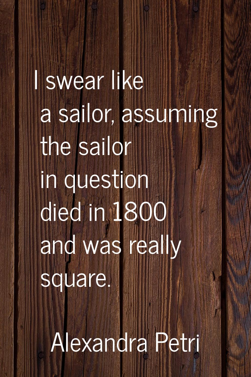 I swear like a sailor, assuming the sailor in question died in 1800 and was really square.