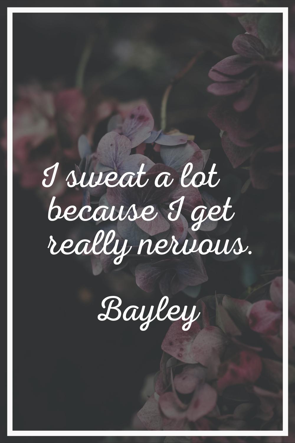 I sweat a lot because I get really nervous.