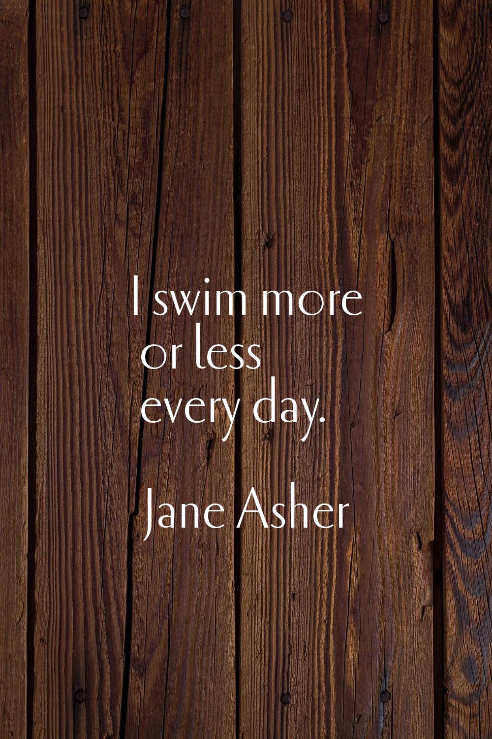 I swim more or less every day.