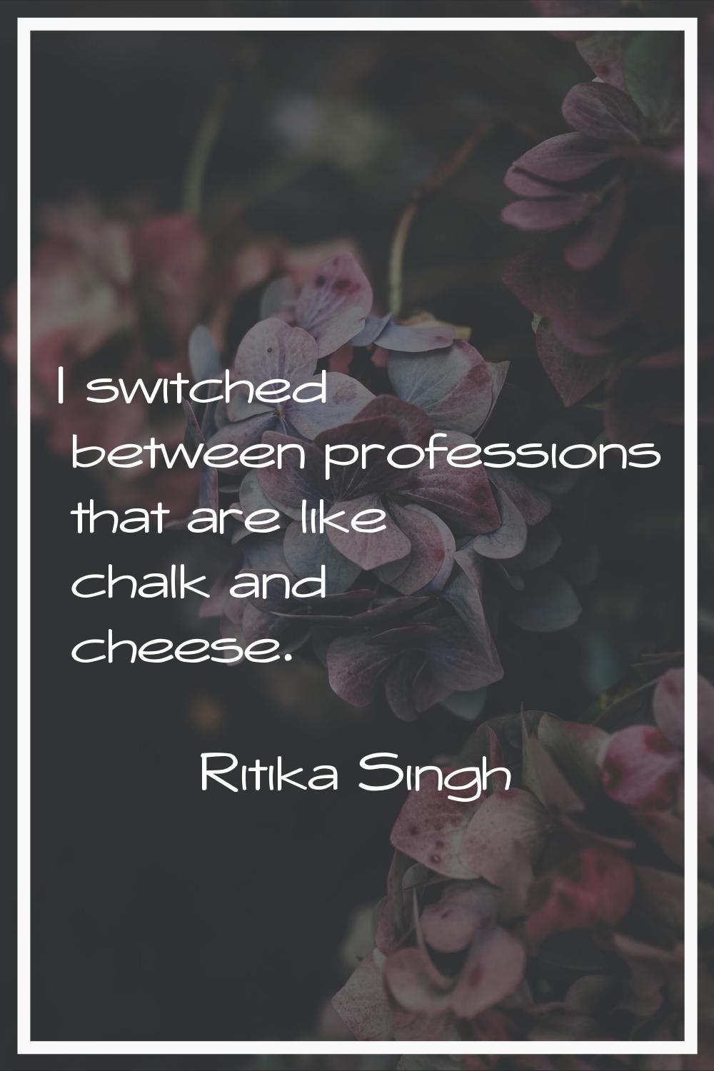 I switched between professions that are like chalk and cheese.