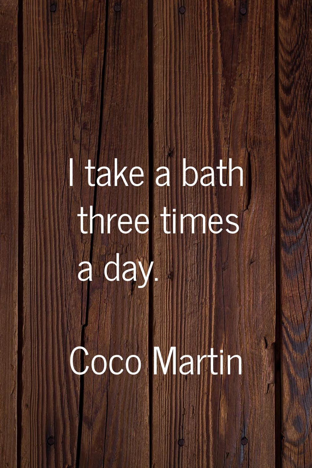 I take a bath three times a day.