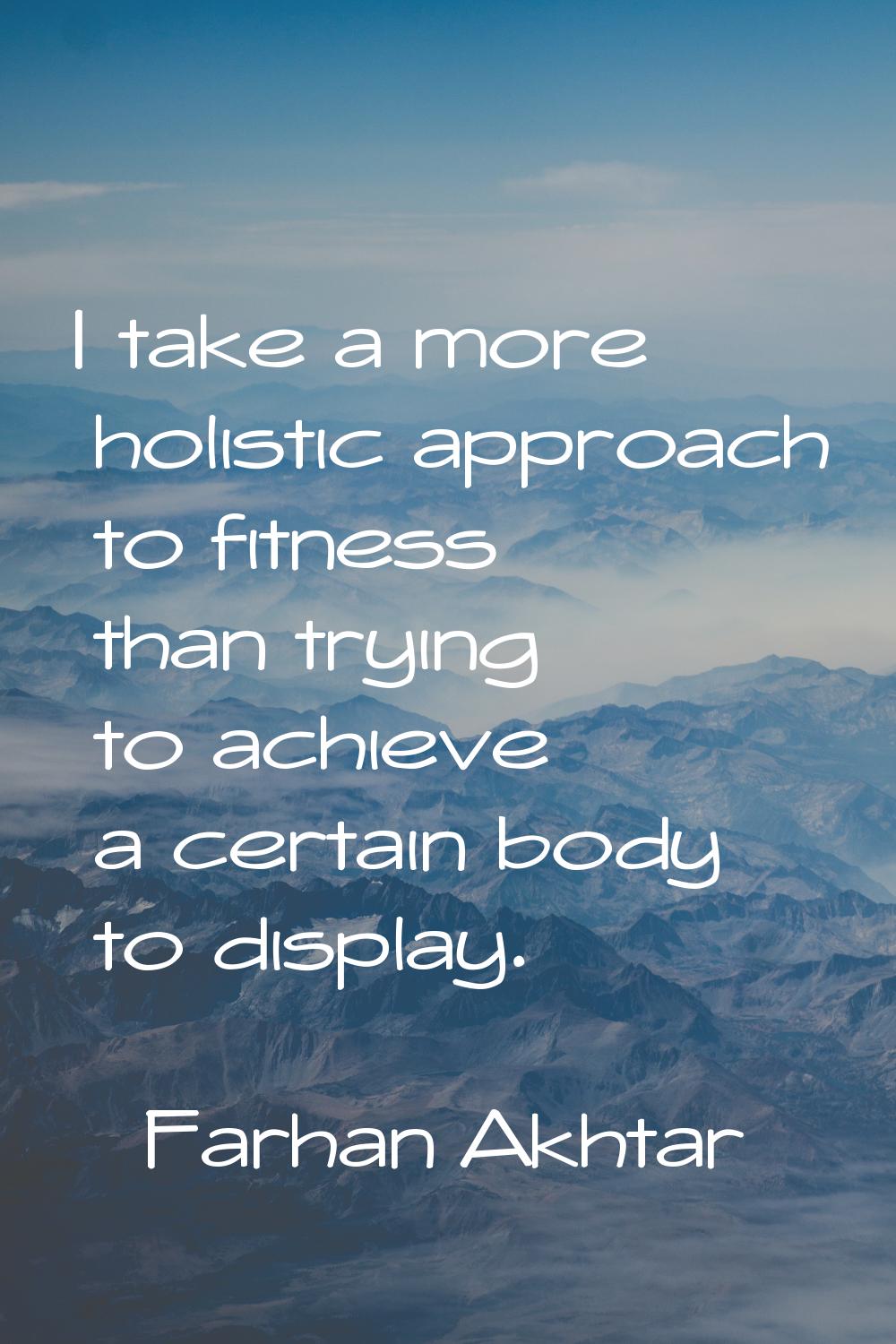 I take a more holistic approach to fitness than trying to achieve a certain body to display.