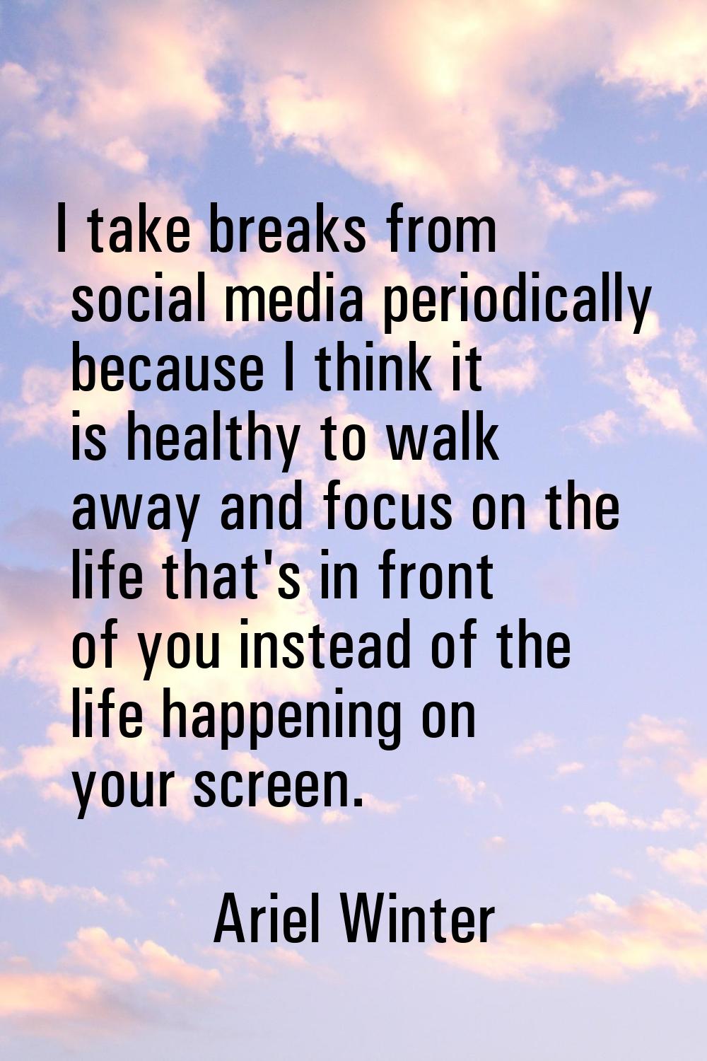 I take breaks from social media periodically because I think it is healthy to walk away and focus o