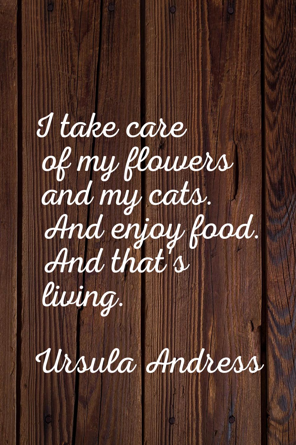 I take care of my flowers and my cats. And enjoy food. And that's living.