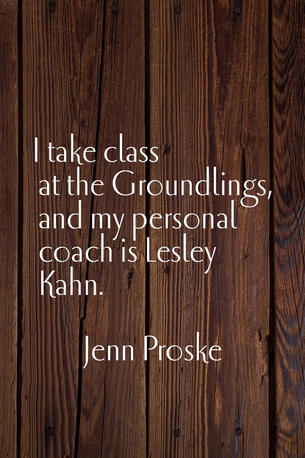 I take class at the Groundlings, and my personal coach is Lesley Kahn.