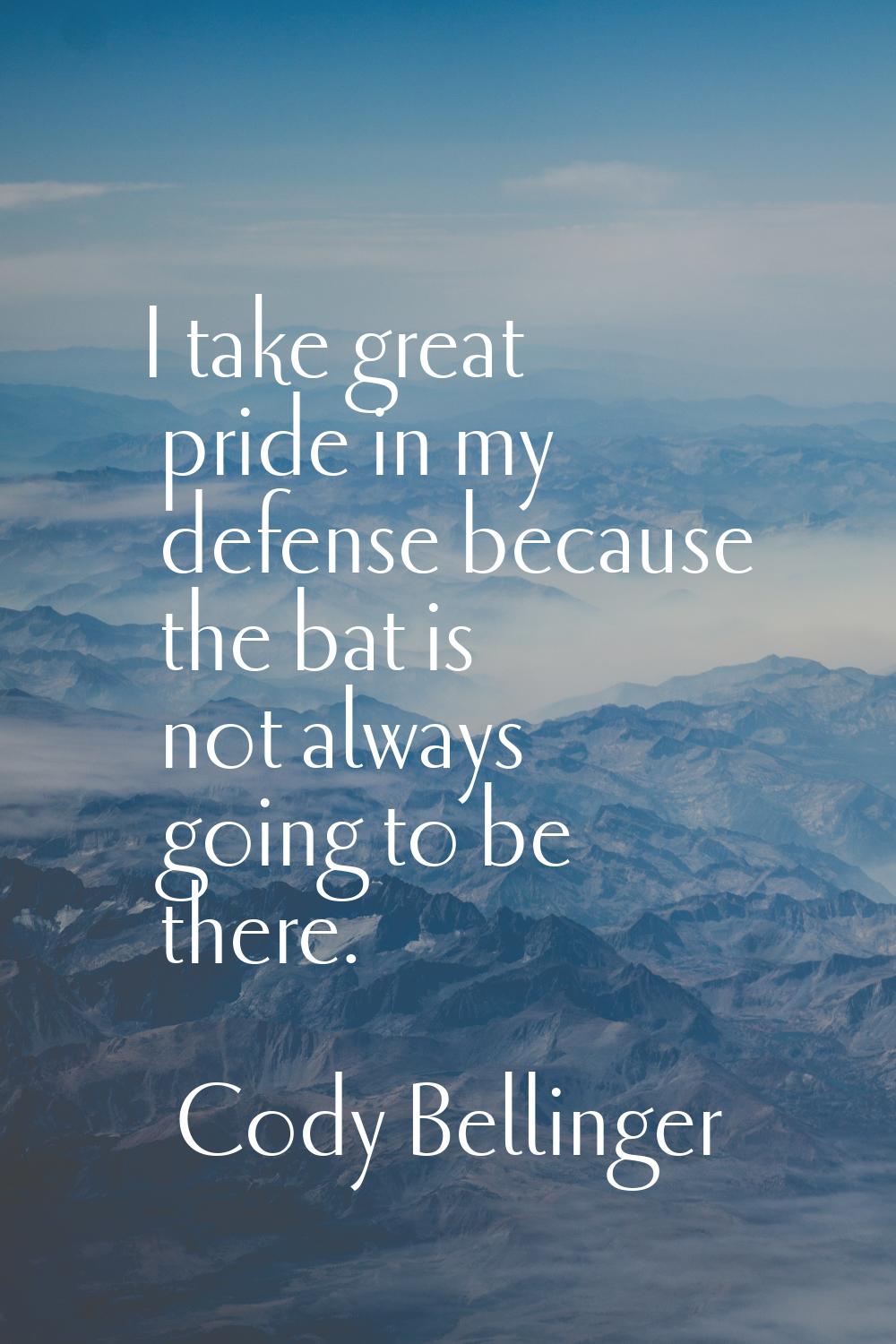 I take great pride in my defense because the bat is not always going to be there.