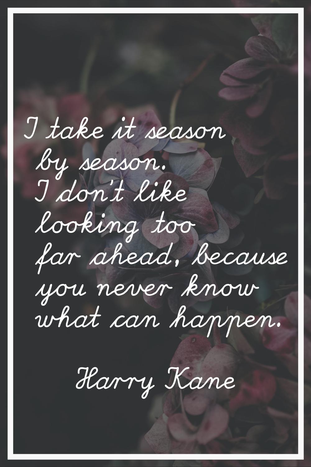 I take it season by season. I don't like looking too far ahead, because you never know what can hap
