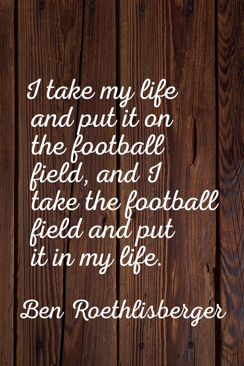 I take my life and put it on the football field, and I take the football field and put it in my lif