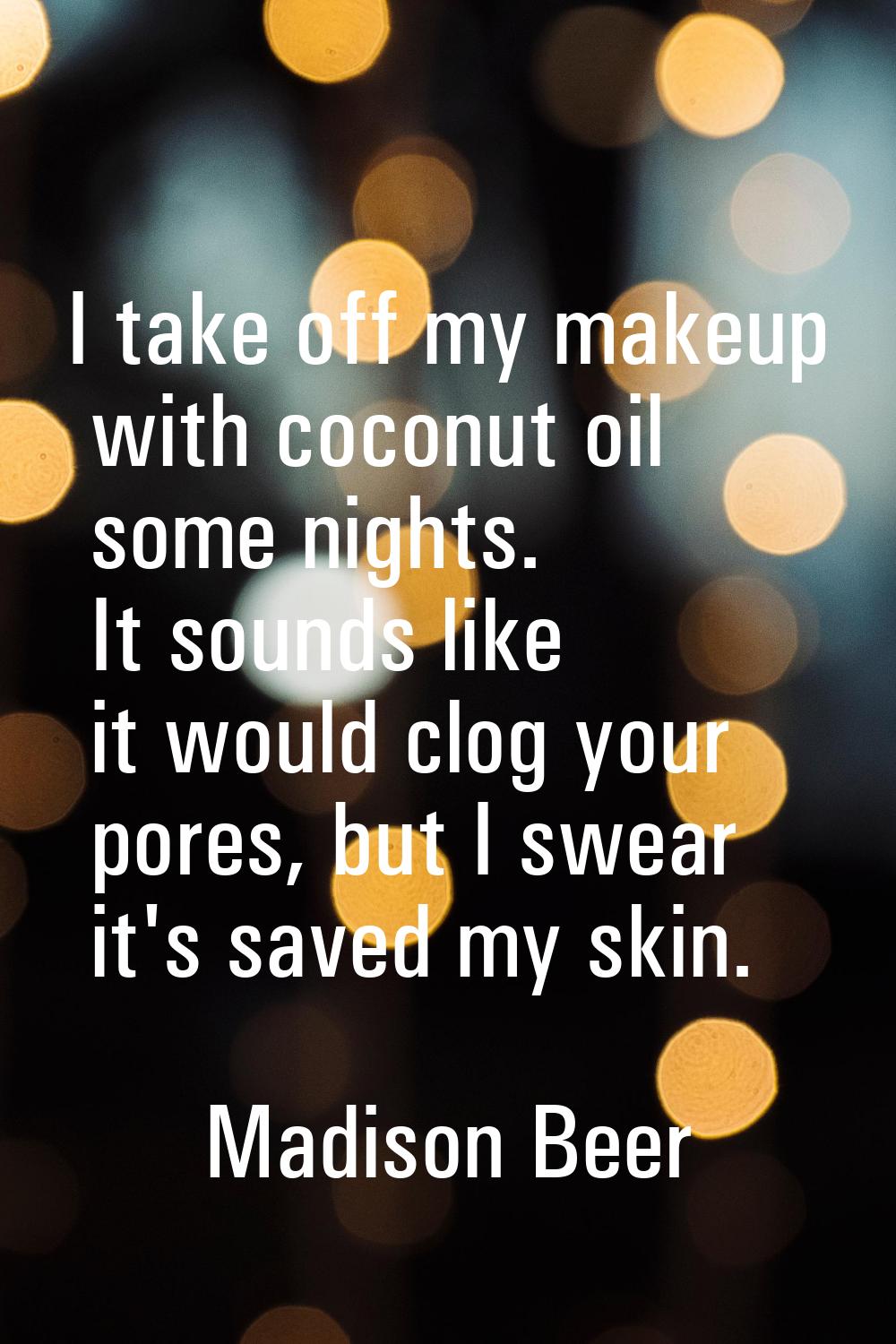 I take off my makeup with coconut oil some nights. It sounds like it would clog your pores, but I s