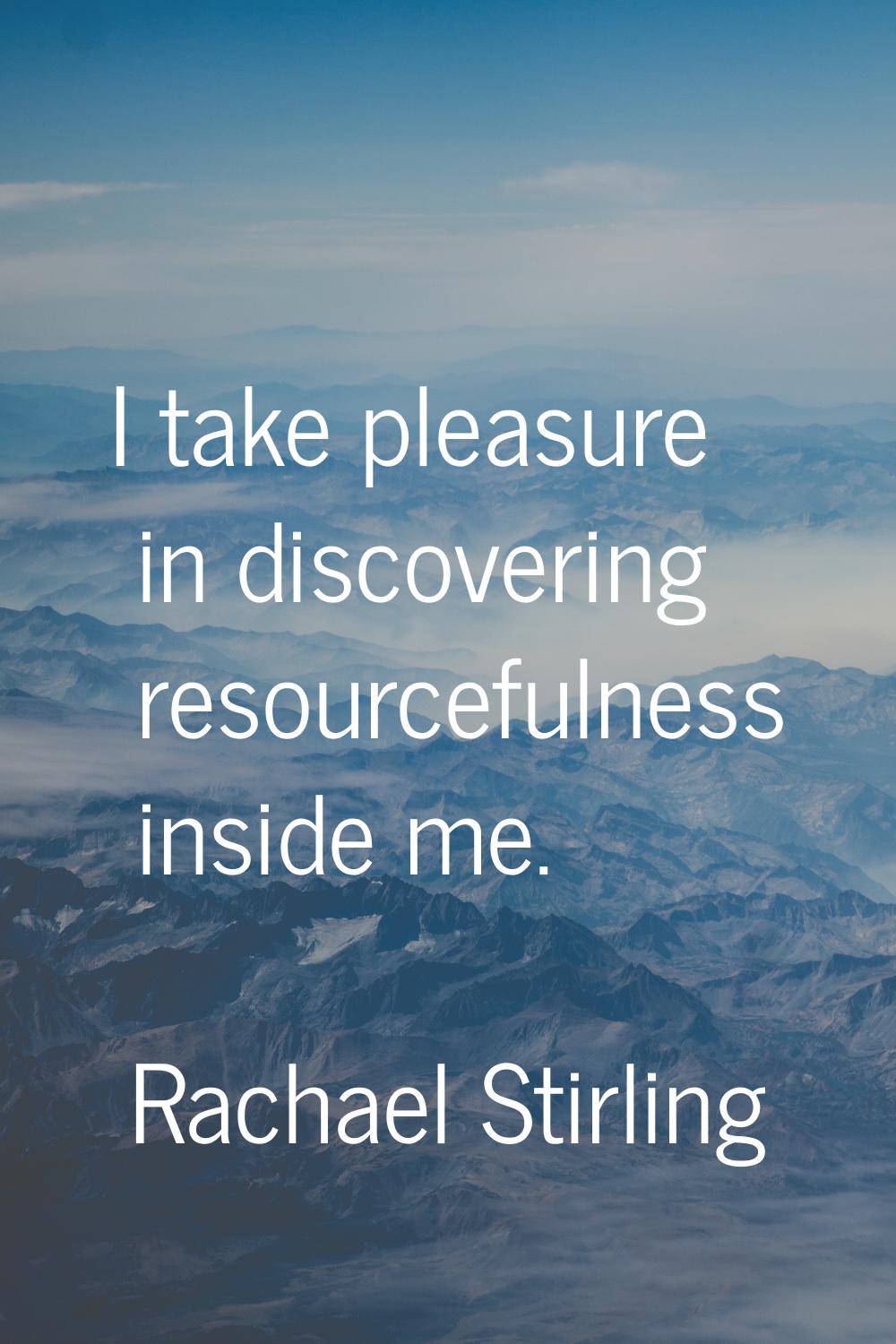 I take pleasure in discovering resourcefulness inside me.