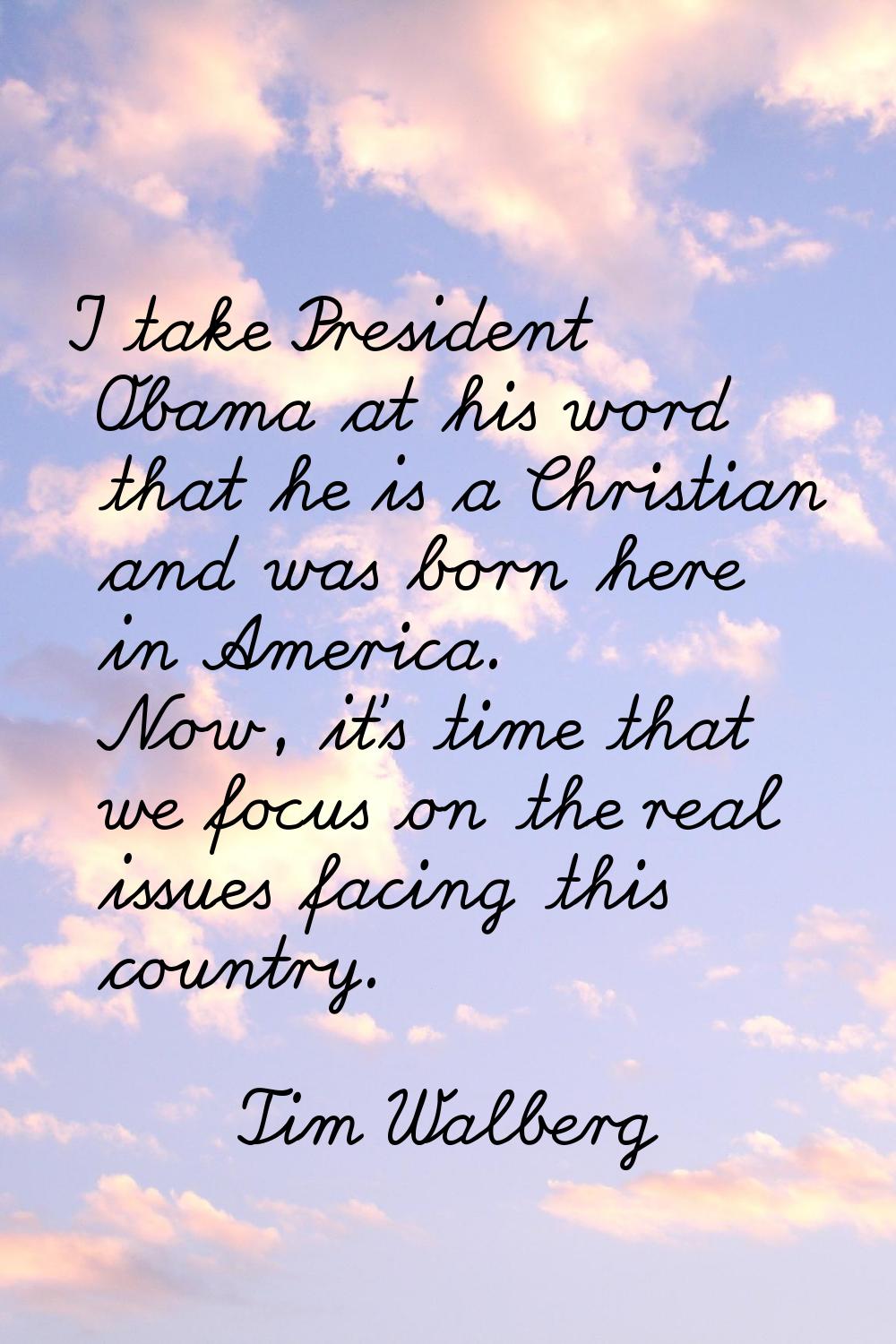I take President Obama at his word that he is a Christian and was born here in America. Now, it's t