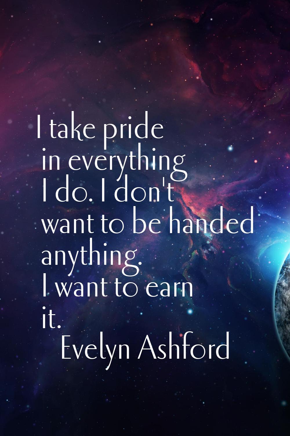 I take pride in everything I do. I don't want to be handed anything. I want to earn it.