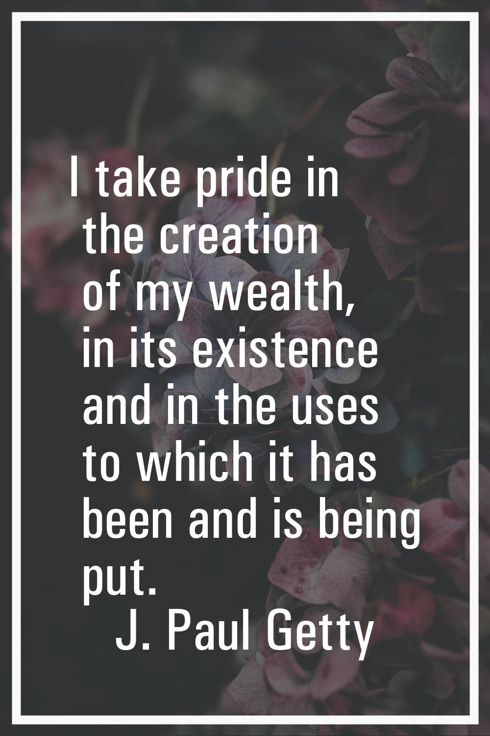 I take pride in the creation of my wealth, in its existence and in the uses to which it has been an