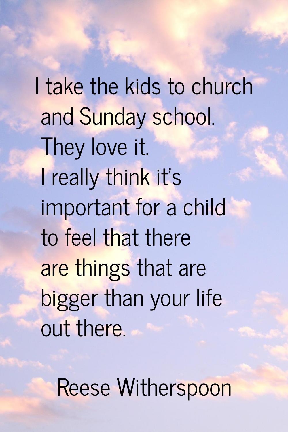 I take the kids to church and Sunday school. They love it. I really think it's important for a chil
