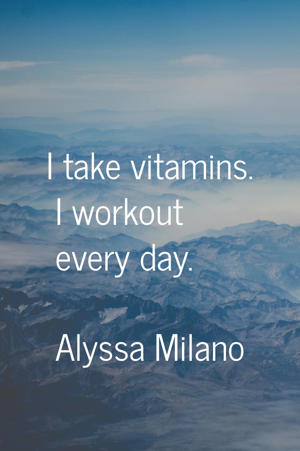 I take vitamins. I workout every day.