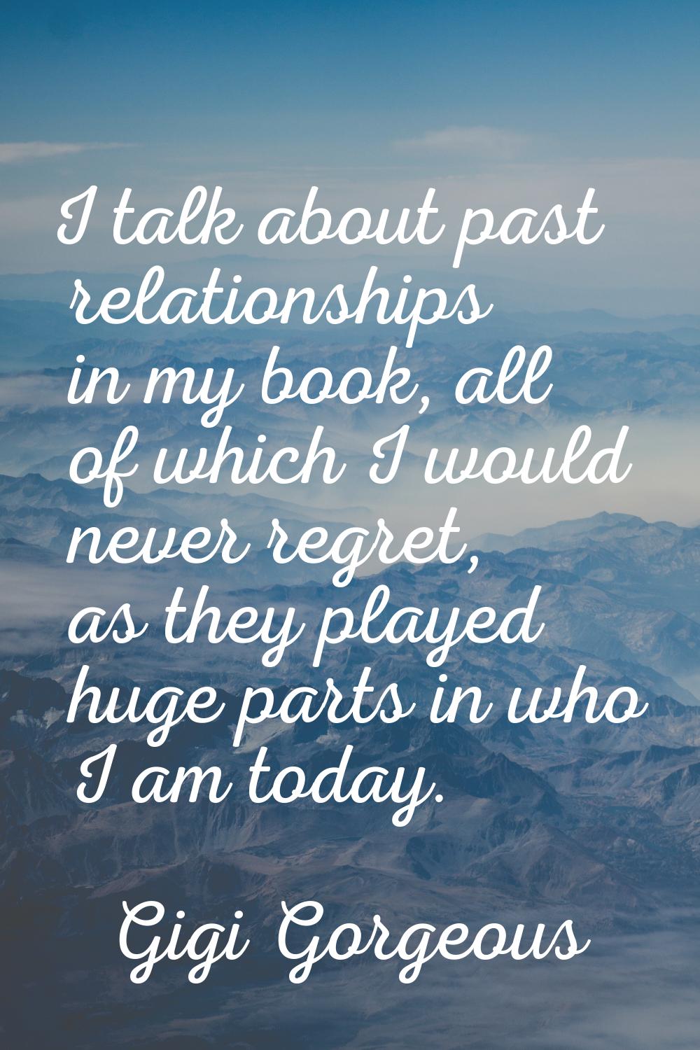 I talk about past relationships in my book, all of which I would never regret, as they played huge 