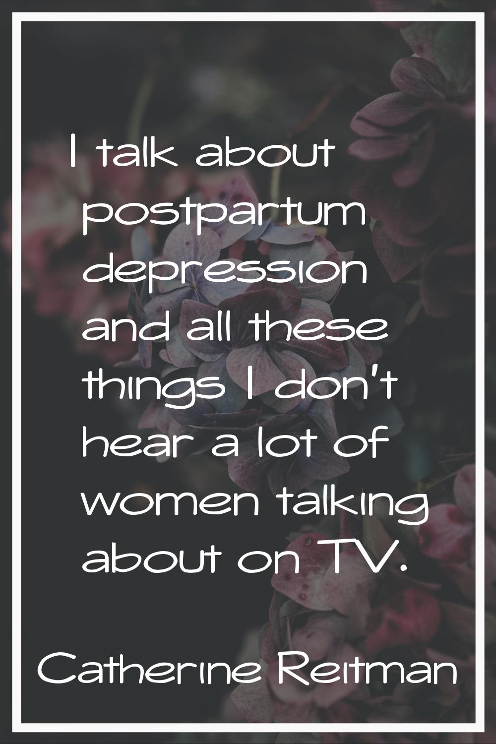 I talk about postpartum depression and all these things I don't hear a lot of women talking about o