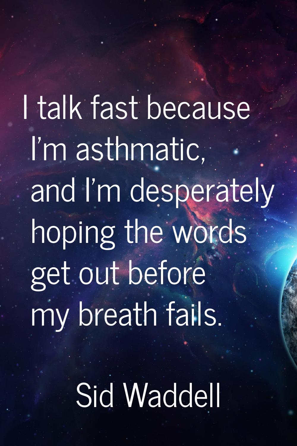 I talk fast because I'm asthmatic, and I'm desperately hoping the words get out before my breath fa
