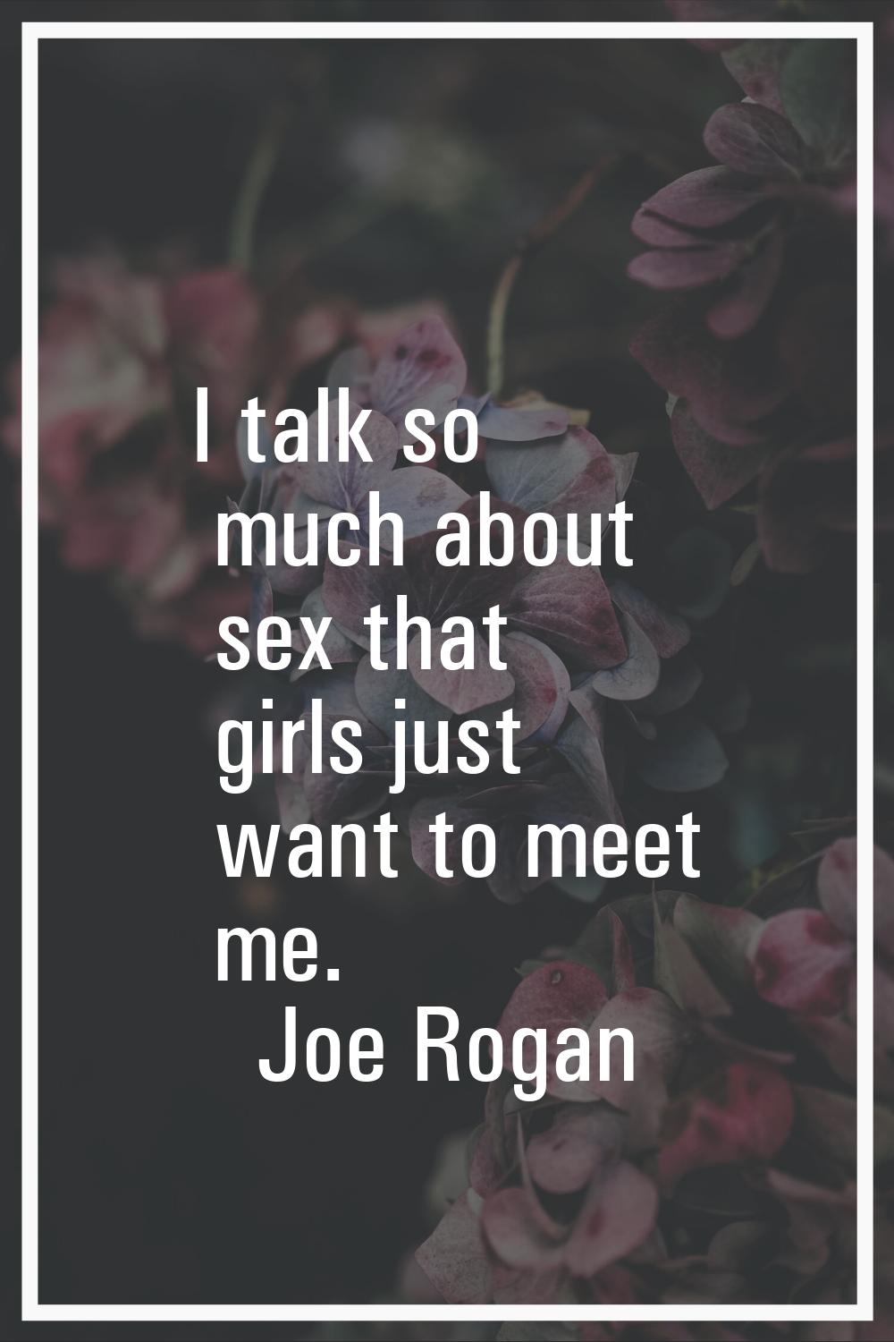 I talk so much about sex that girls just want to meet me.