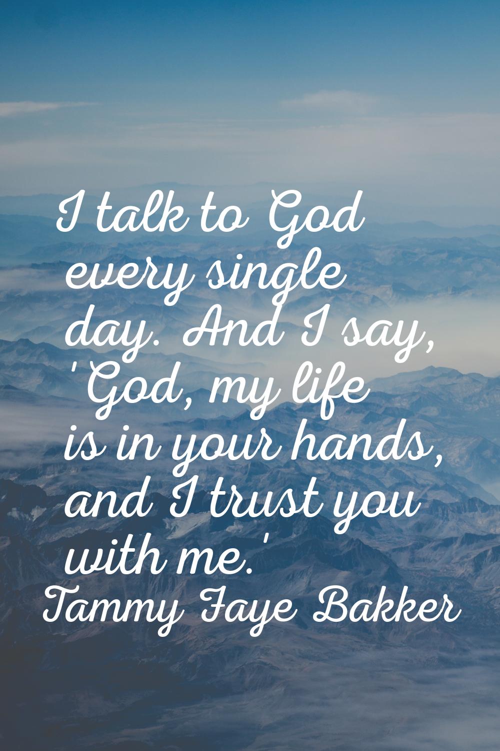 I talk to God every single day. And I say, 'God, my life is in your hands, and I trust you with me.