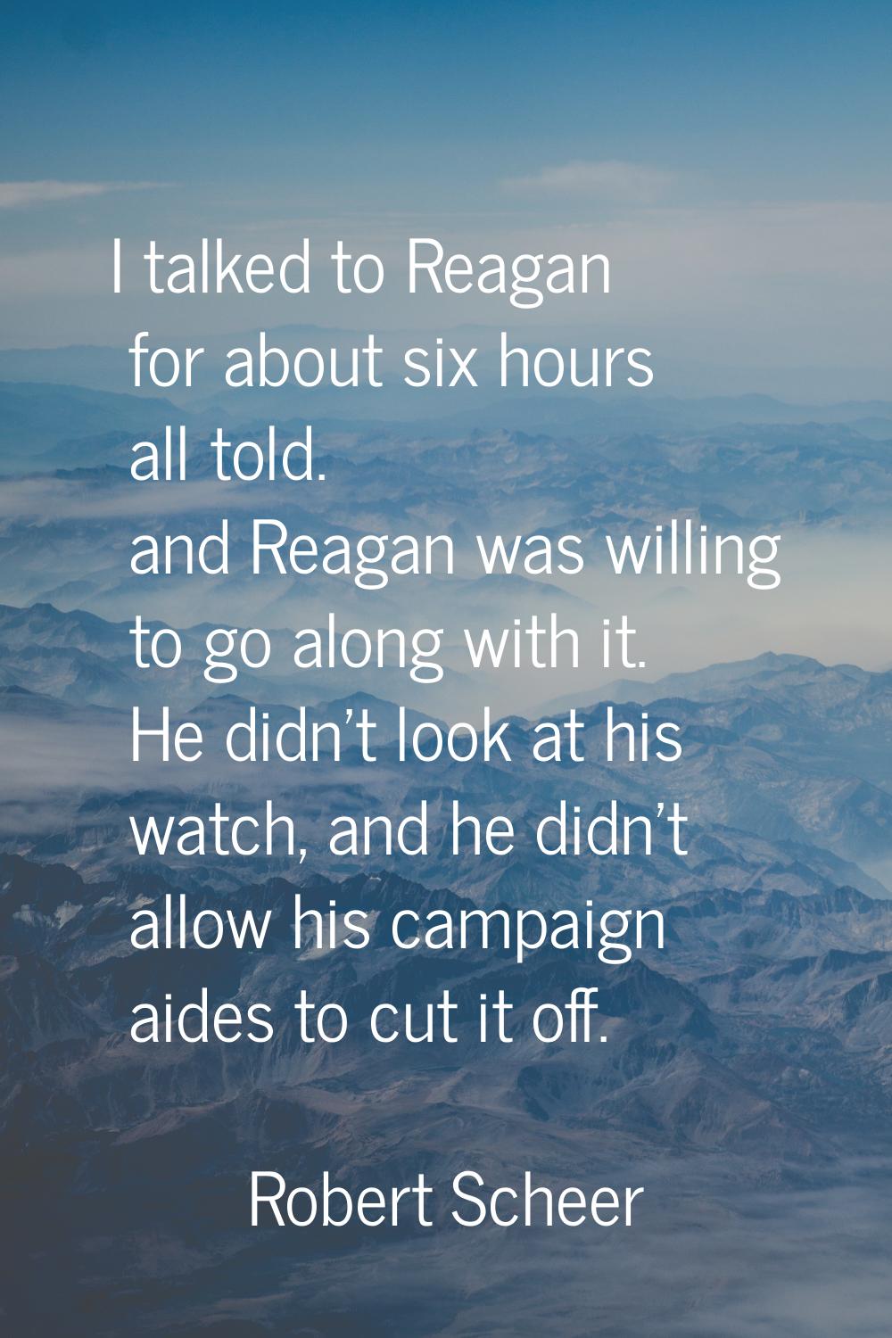 I talked to Reagan for about six hours all told. and Reagan was willing to go along with it. He did