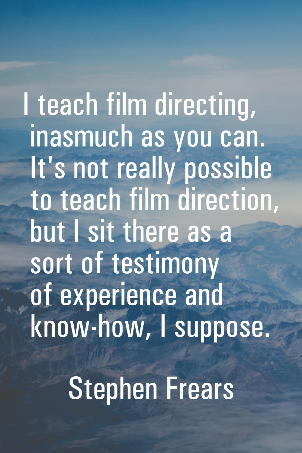 I teach film directing, inasmuch as you can. It's not really possible to teach film direction, but 