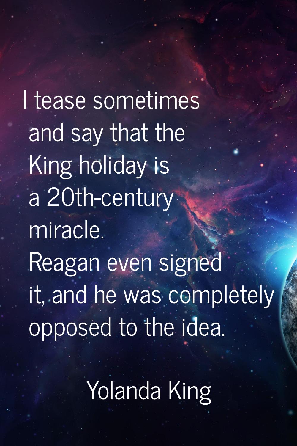 I tease sometimes and say that the King holiday is a 20th-century miracle. Reagan even signed it, a