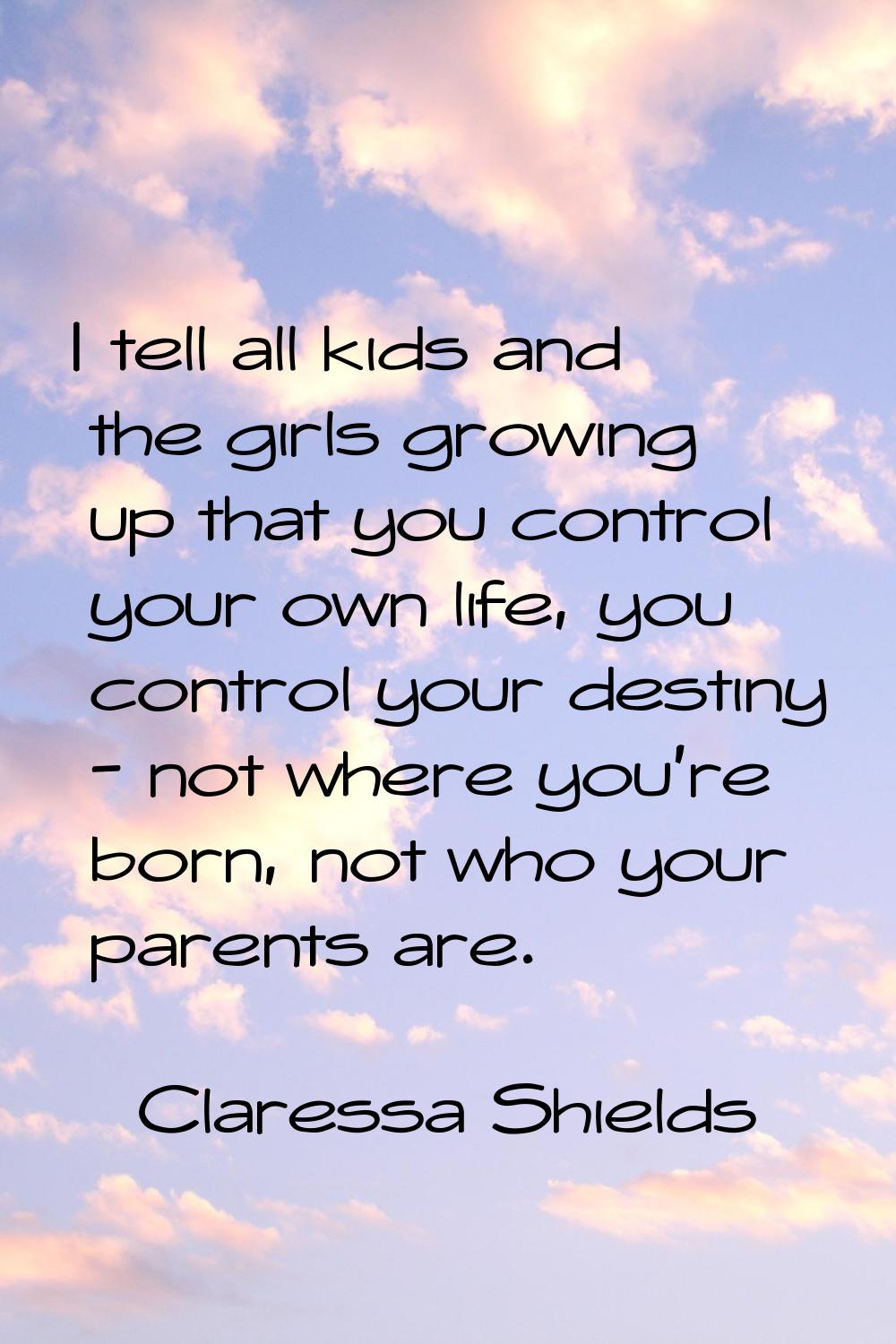 I tell all kids and the girls growing up that you control your own life, you control your destiny -