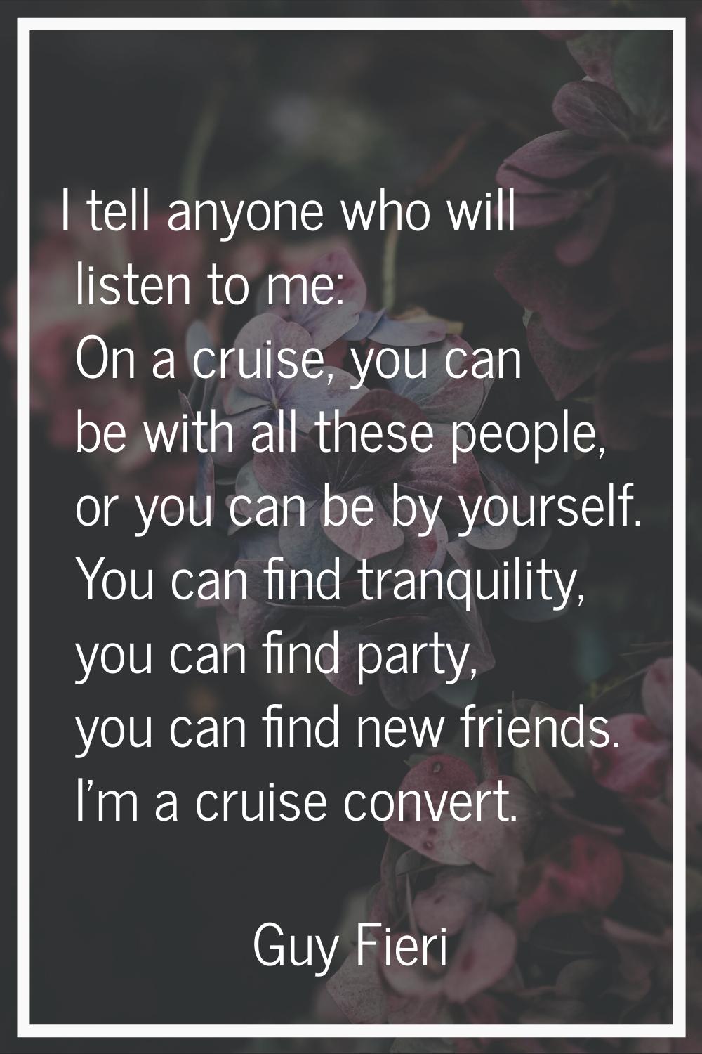I tell anyone who will listen to me: On a cruise, you can be with all these people, or you can be b
