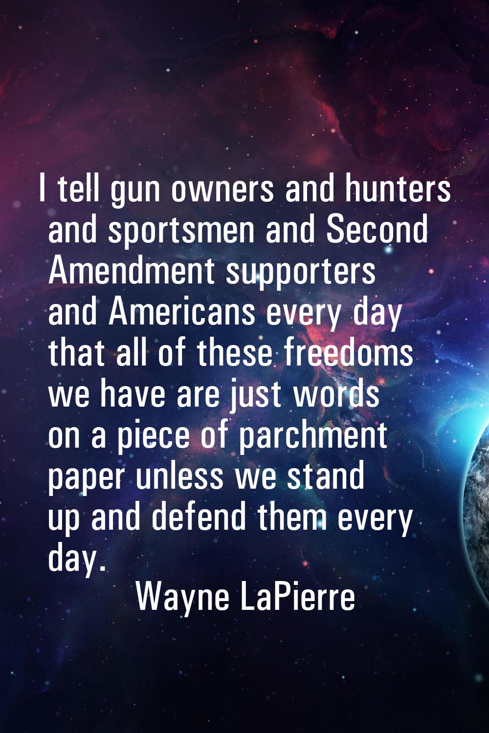 I tell gun owners and hunters and sportsmen and Second Amendment supporters and Americans every day