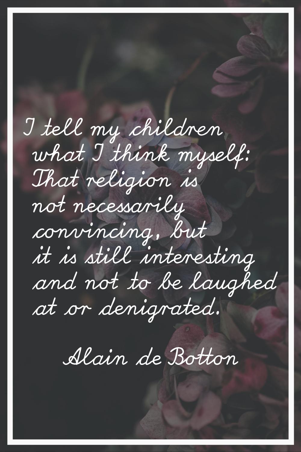 I tell my children what I think myself: That religion is not necessarily convincing, but it is stil