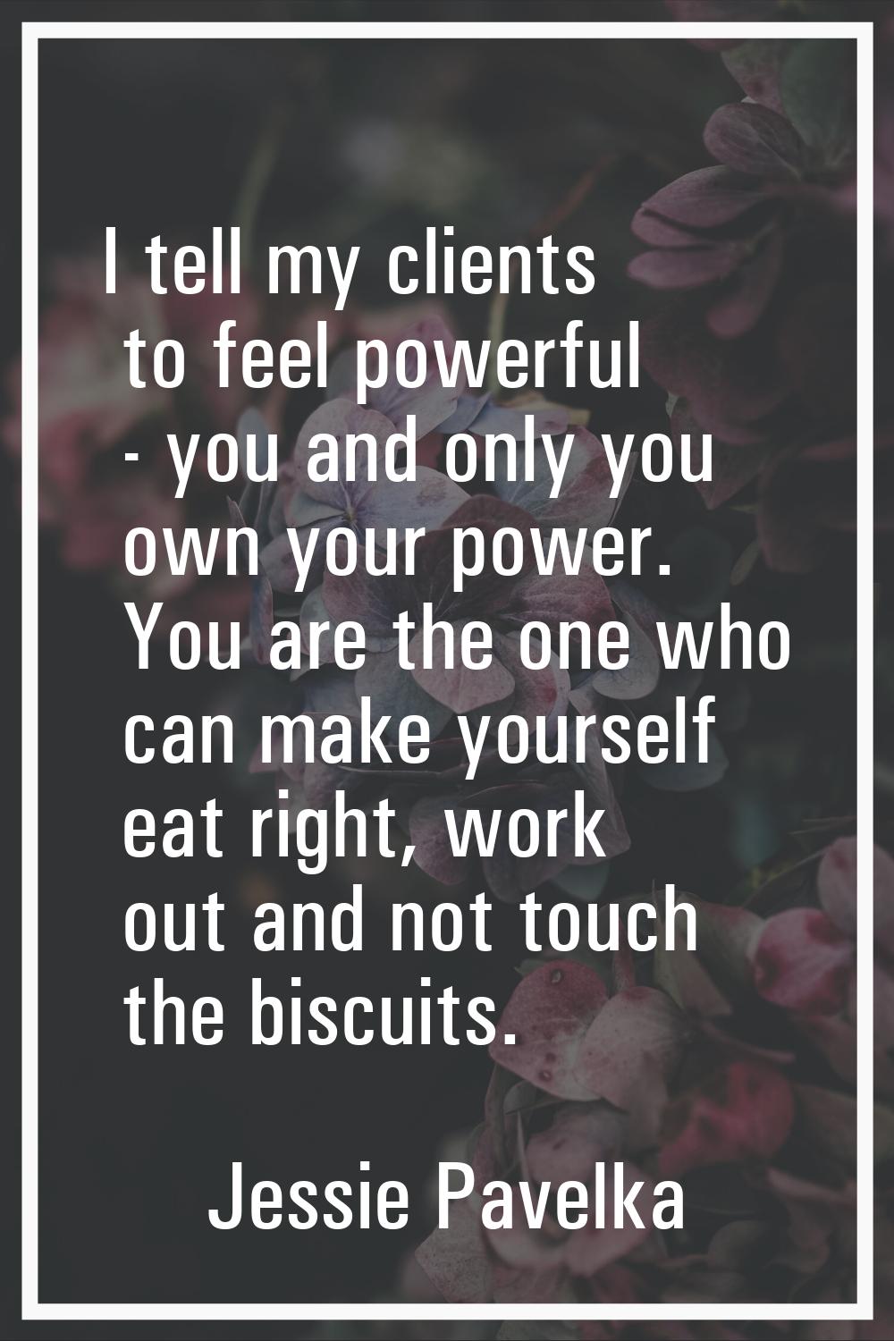 I tell my clients to feel powerful - you and only you own your power. You are the one who can make 