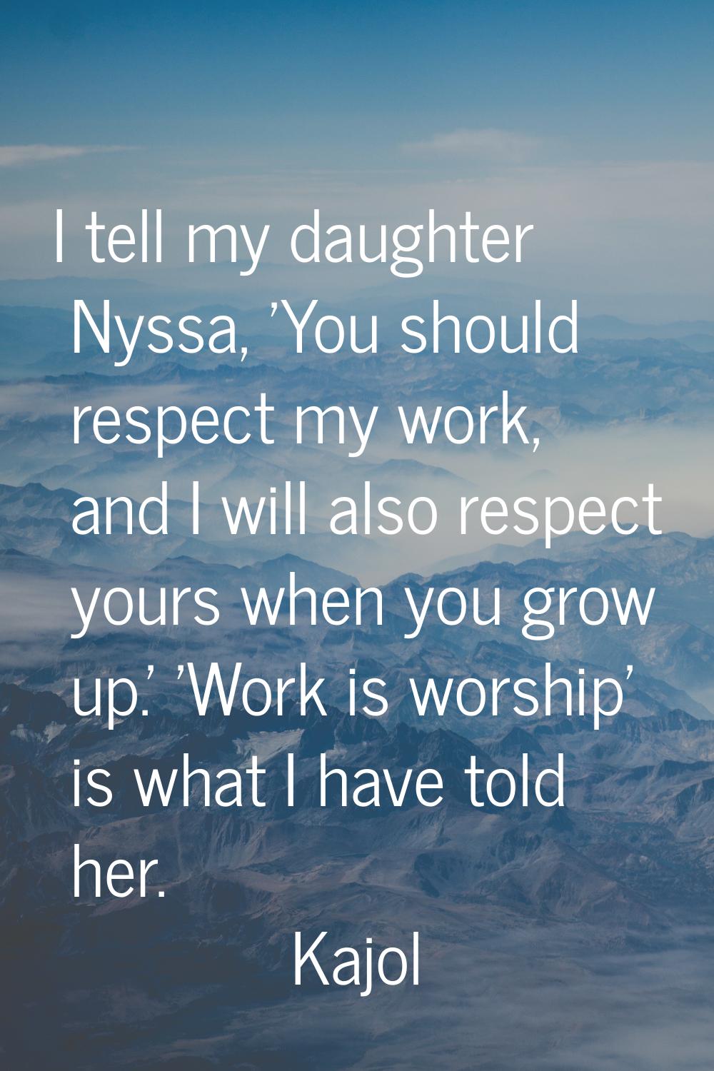 I tell my daughter Nyssa, 'You should respect my work, and I will also respect yours when you grow 