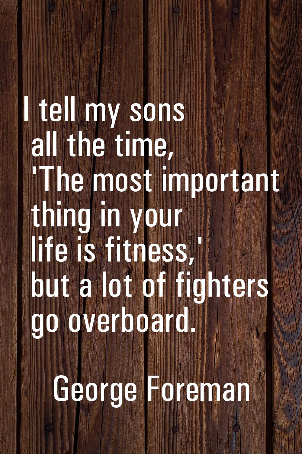 I tell my sons all the time, 'The most important thing in your life is fitness,' but a lot of fight
