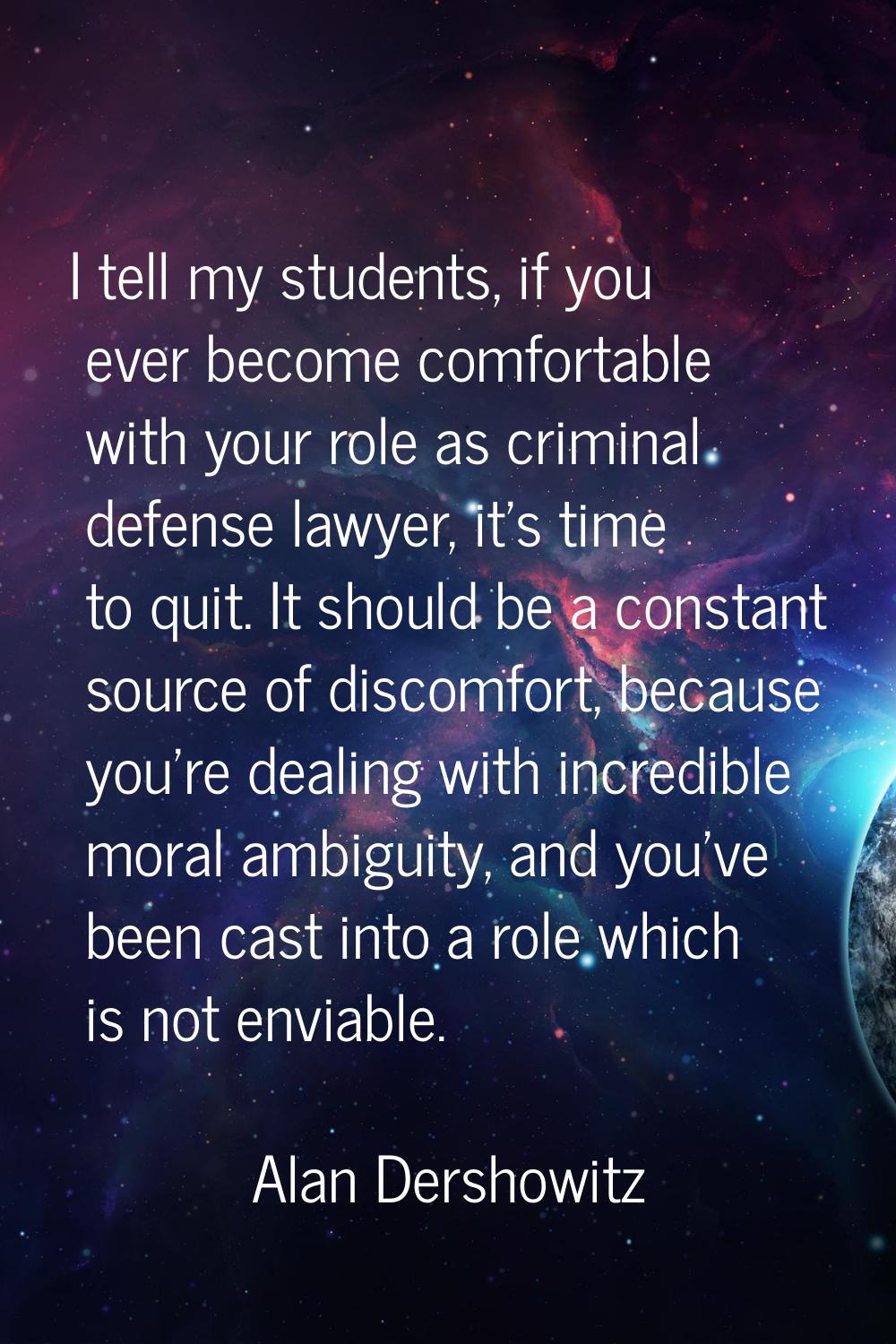 I tell my students, if you ever become comfortable with your role as criminal defense lawyer, it's 