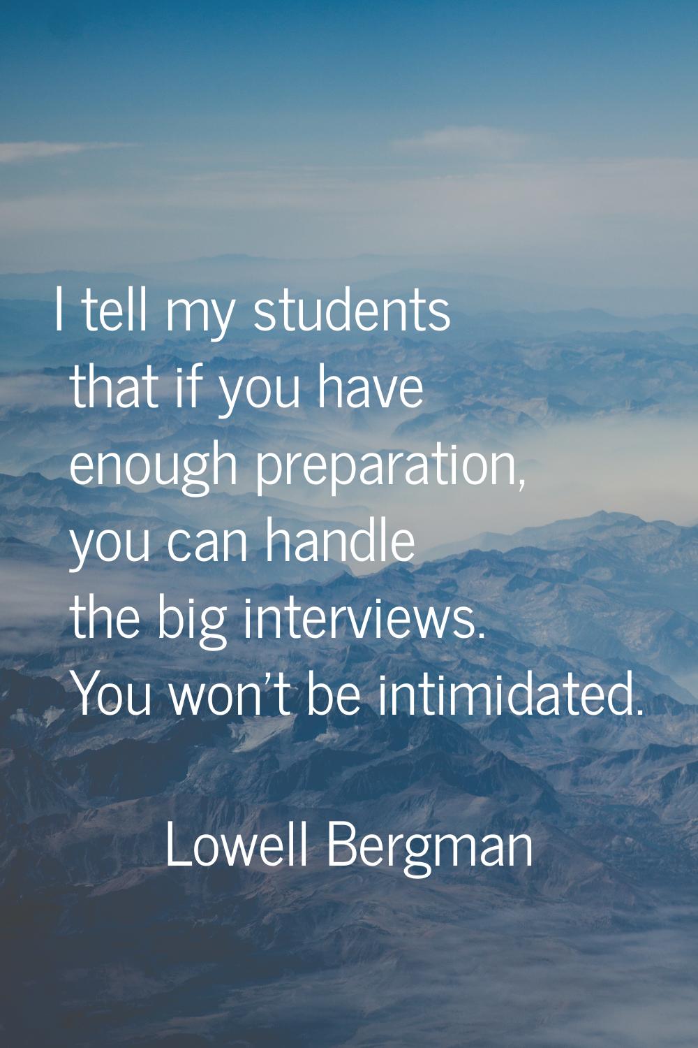 I tell my students that if you have enough preparation, you can handle the big interviews. You won'