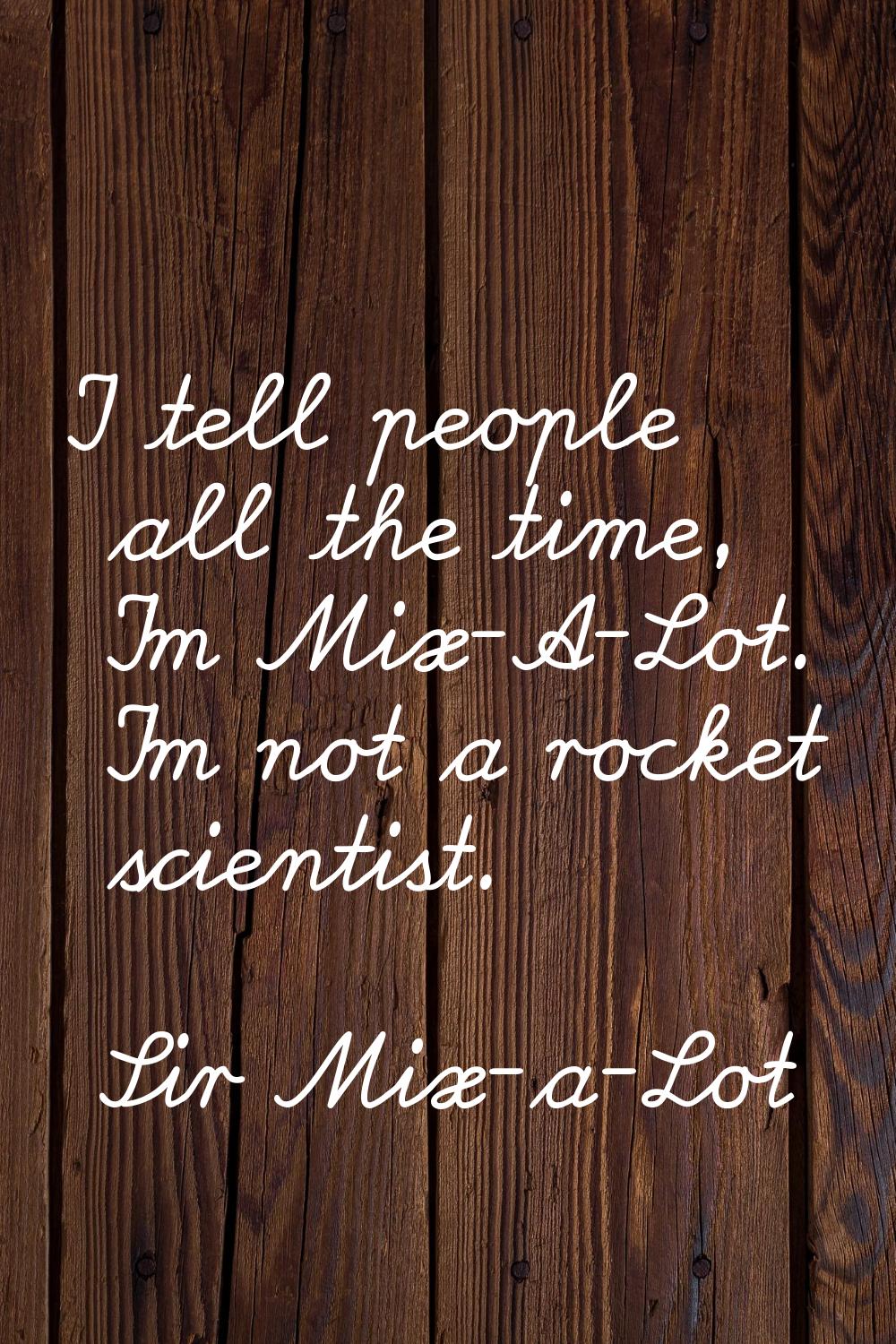 I tell people all the time, I'm Mix-A-Lot. I'm not a rocket scientist.