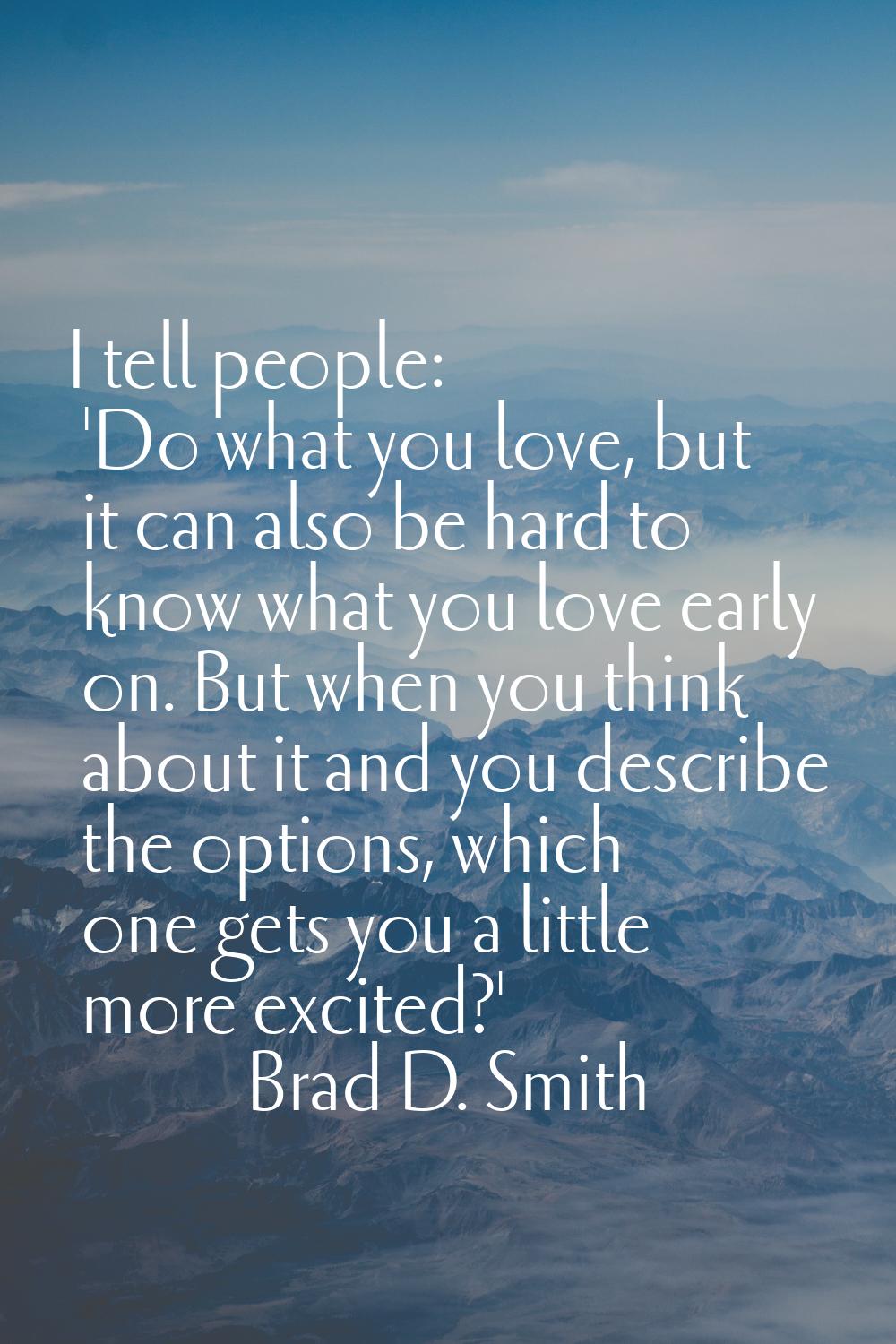 I tell people: 'Do what you love, but it can also be hard to know what you love early on. But when 