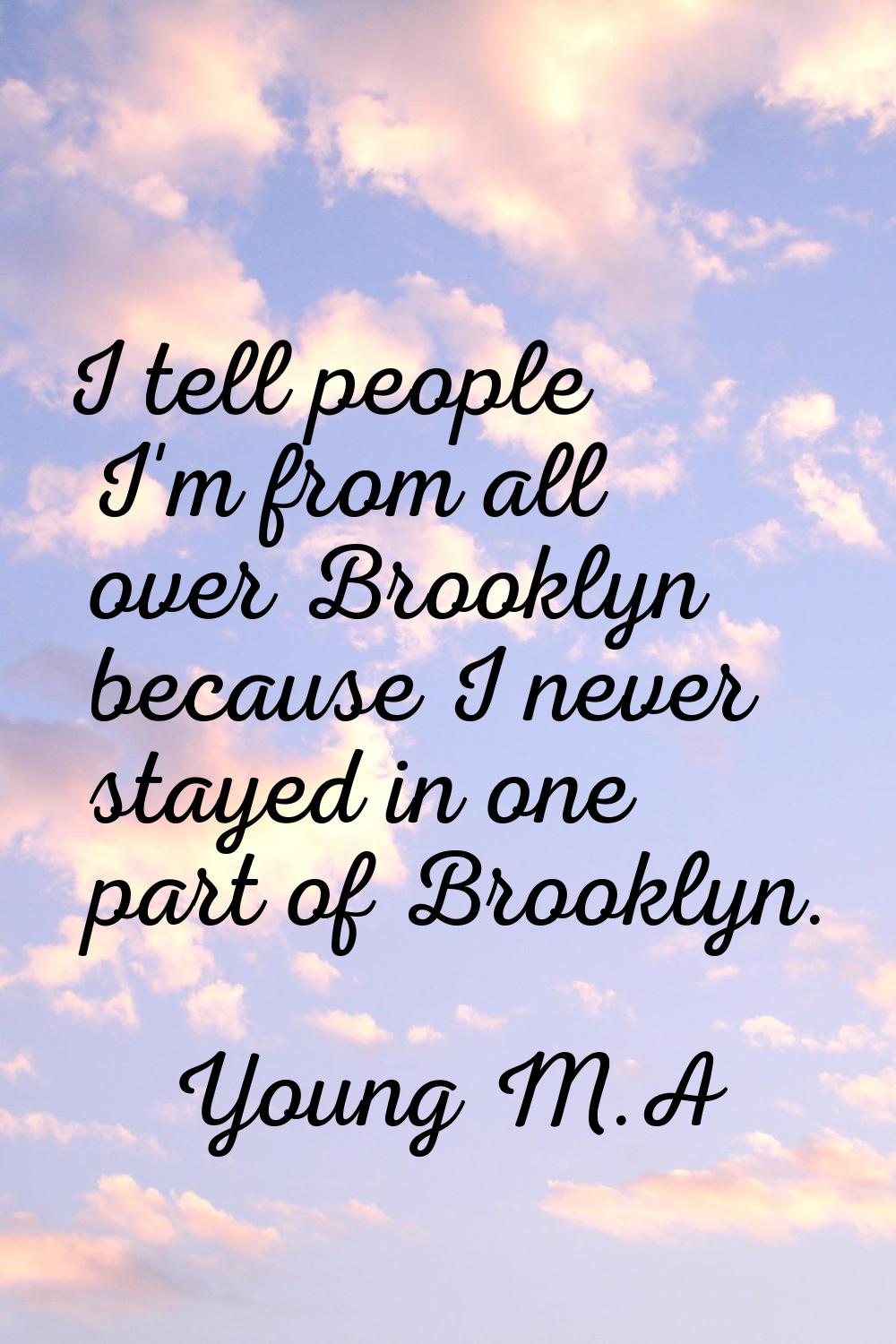 I tell people I'm from all over Brooklyn because I never stayed in one part of Brooklyn.