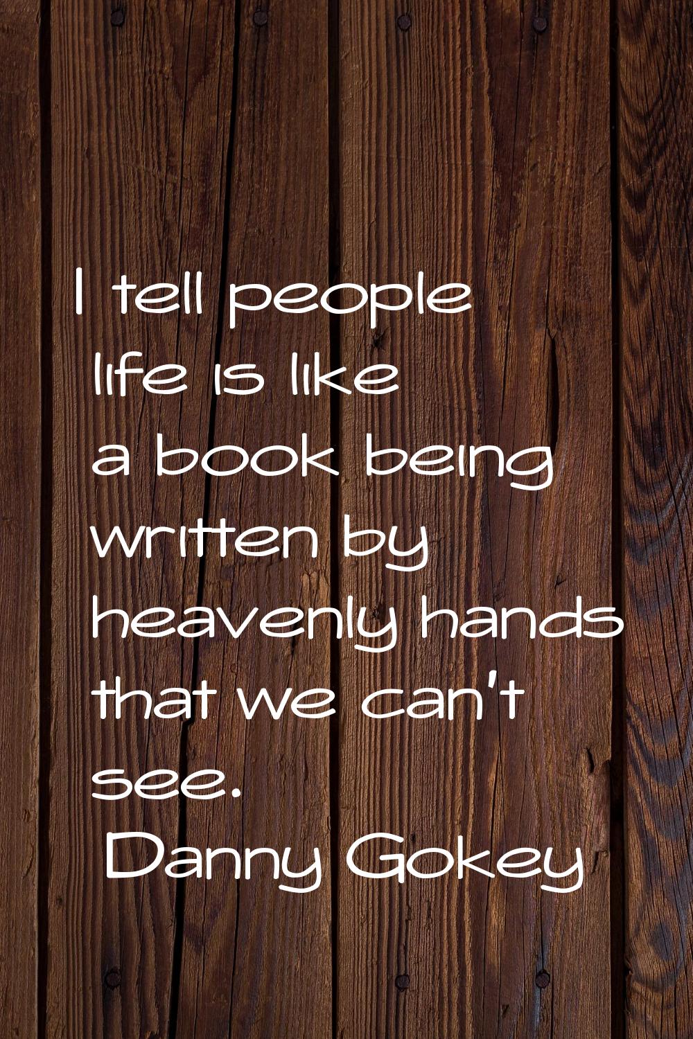 I tell people life is like a book being written by heavenly hands that we can't see.