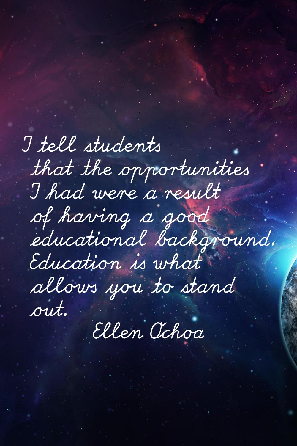 I tell students that the opportunities I had were a result of having a good educational background.